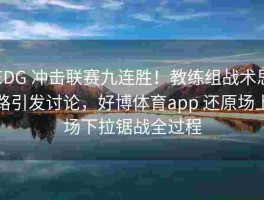 EDG 冲击联赛九连胜！教练组战术思路引发讨论，好博体育app 还原场上场下拉锯战全过程