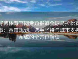 好博体育官网专题报道全球马拉松赛事：赛道规划、选手坚持与城市支持系统的全方位解读