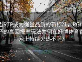 当RTP成为衡量品质的新标准，PG电子的高回报率玩法为何在好博体育官网上持续火热不下？