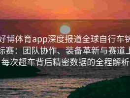 好博体育app深度报道全球自行车锦标赛：团队协作、装备革新与赛道上每次超车背后精密数据的全程解析