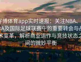 好博体育app实时速报：关注NBA、CBA及国际足球联赛中的重要转会与战术变革，解析商业运作与竞技状态之间的微妙平衡