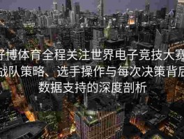 好博体育全程关注世界电子竞技大赛：战队策略、选手操作与每次决策背后数据支持的深度剖析