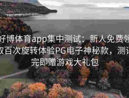 好博体育app集中测试：新人免费领取百次旋转体验PG电子神秘款，测评完即赠游戏大礼包
