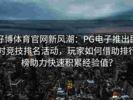 好博体育官网新风潮：PG电子推出即时竞技排名活动，玩家如何借助排行榜助力快速积累经验值？