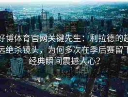 好博体育官网关键先生：利拉德的超远绝杀镜头，为何多次在季后赛留下经典瞬间震撼人心？