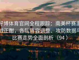 好博体育官网全程跟踪：南美杯赛激战正酣，各队阵容调整、攻防数据与比赛走势全面剖析（94 ）