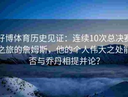 好博体育历史见证：连续10次总决赛之旅的詹姆斯，他的个人伟大之处能否与乔丹相提并论？