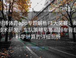 好博体育app专题解析F1大奖赛：新技术研发、车队策略与每圈超车背后科学计算的详细剖析
