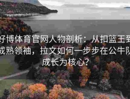 好博体育官网人物剖析：从扣篮王到成熟领袖，拉文如何一步步在公牛队成长为核心？