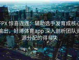 FPX 惊喜连连：辅助选手发育成核心输出，好博体育app 深入剖析团队资源分配的得与失