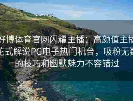 好博体育官网闪耀主播：高颜值主播花式解说PG电子热门机台，吸粉无数的技巧和幽默魅力不容错过