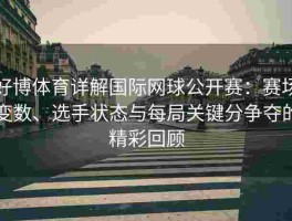 好博体育详解国际网球公开赛：赛场变数、选手状态与每局关键分争夺的精彩回顾