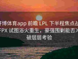 好博体育app 前瞻 LPL 下半程焦点战：FPX 试图浴火重生，豪强围剿能否冲破层层考验