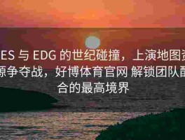 TES 与 EDG 的世纪碰撞，上演地图资源争夺战，好博体育官网 解锁团队配合的最高境界