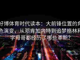 好博体育时代读本：大前锋位置的角色演变，从邓肯加内特到追梦格林和字母哥都经历了哪些革新？