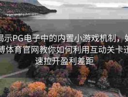 揭示PG电子中的内置小游戏机制，好博体育官网教你如何利用互动关卡迅速拉开盈利差距