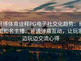 好博体育诠释PG电子社交化趋势：结盟知名主播、开通弹幕互动，让玩家边玩边交流心得