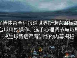 好博体育全程报道世界斯诺克锦标赛：台球精妙操作、选手心理调节与每局决胜球背后严苛训练的内幕揭秘