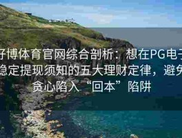 好博体育官网综合剖析：想在PG电子稳定提现须知的五大理财定律，避免贪心陷入“回本”陷阱