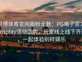 好博体育官网圈粉无数：PG电子官方Cosplay活动造势，玩家线上线下齐聚，一起体验别样娱乐