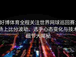好博体育全程关注世界网球巡回赛：场上比分波动、选手心态变化与技术细节大揭秘
