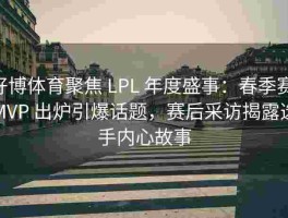 好博体育聚焦 LPL 年度盛事：春季赛 MVP 出炉引爆话题，赛后采访揭露选手内心故事