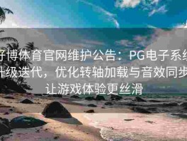 好博体育官网维护公告：PG电子系统升级迭代，优化转轴加载与音效同步，让游戏体验更丝滑