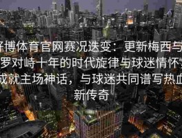 好博体育官网赛况迭变：更新梅西与C罗对峙十年的时代旋律与球迷情怀，成就主场神话，与球迷共同谱写热血新传奇