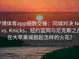 好博体育app细数交锋：同城对决 Nets vs. Knicks，纽约篮网与尼克斯之战在大苹果城掀起怎样的火花？