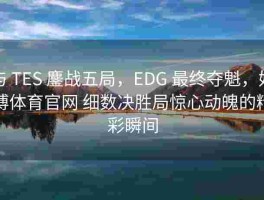 与 TES 鏖战五局，EDG 最终夺魁，好博体育官网 细数决胜局惊心动魄的精彩瞬间