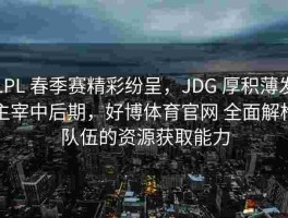 LPL 春季赛精彩纷呈，JDG 厚积薄发主宰中后期，好博体育官网 全面解构队伍的资源获取能力