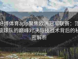 好博体育app聚焦欧洲冠军联赛：顶级球队的巅峰对决与技战术背后的秘密解析