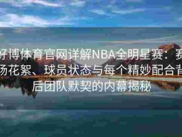 好博体育官网详解NBA全明星赛：赛场花絮、球员状态与每个精妙配合背后团队默契的内幕揭秘