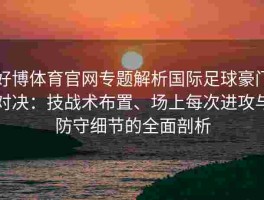 好博体育官网专题解析国际足球豪门对决：技战术布置、场上每次进攻与防守细节的全面剖析