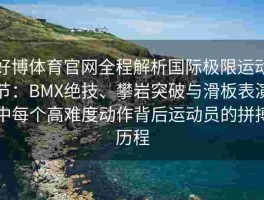 好博体育官网全程解析国际极限运动节：BMX绝技、攀岩突破与滑板表演中每个高难度动作背后运动员的拼搏历程