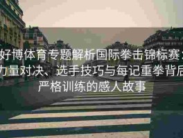 好博体育专题解析国际拳击锦标赛：力量对决、选手技巧与每记重拳背后严格训练的感人故事