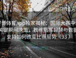 好博体育app独家揭秘：国际大赛中的关键瞬间决策，教练指挥智慧与数据支持如何改变比赛局势（93 ）