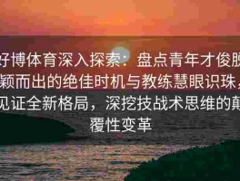 好博体育深入探索：盘点青年才俊脱颖而出的绝佳时机与教练慧眼识珠，见证全新格局，深挖技战术思维的颠覆性变革
