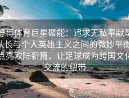 好博体育巨星聚能：追求无私奉献型队长与个人英雄主义之间的微妙平衡，点亮欧陆新篇，让足球成为跨国文化交流的纽带