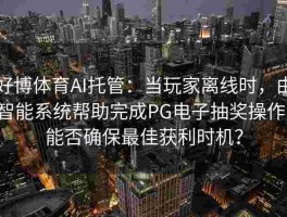好博体育AI托管：当玩家离线时，由智能系统帮助完成PG电子抽奖操作，能否确保最佳获利时机？