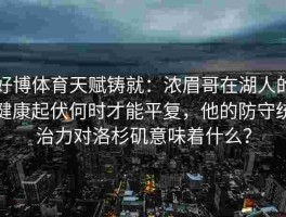 好博体育天赋铸就：浓眉哥在湖人的健康起伏何时才能平复，他的防守统治力对洛杉矶意味着什么？