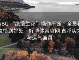 WBG “绝境生花”操作不断，全员补位恰到好处，好博体育官网 直呼实力与运气兼具