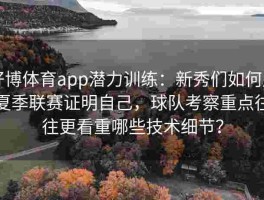 好博体育app潜力训练：新秀们如何用夏季联赛证明自己，球队考察重点往往更看重哪些技术细节？